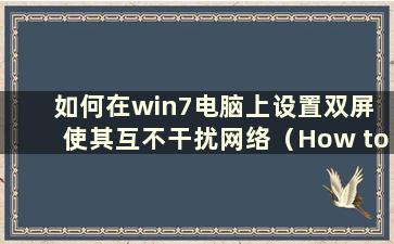 如何在win7电脑上设置双屏 使其互不干扰网络（How to set up a win7 computer with Dual Screens that do not interfering othe